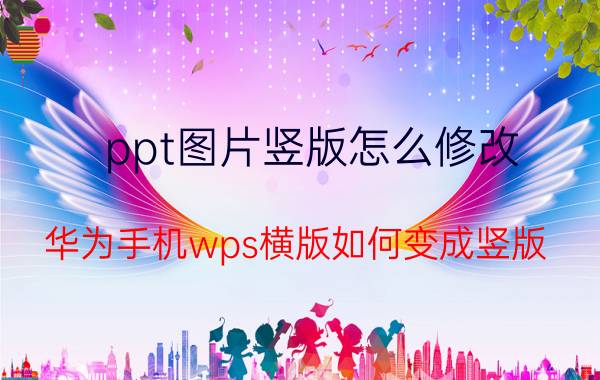 ppt图片竖版怎么修改 华为手机wps横版如何变成竖版？